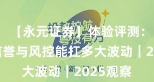 【永元证券】体验评测：口碑与信誉与风控能扛多大波动｜2025观察