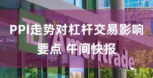 PPI走势对杠杆交易影响要点 午间快报