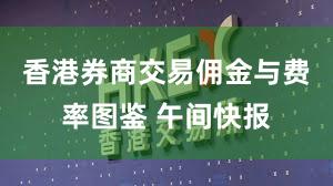 香港券商交易佣金与费率图鉴 午间快报