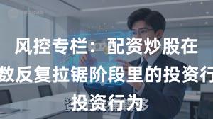 风控专栏:配资炒股在指数反复拉锯阶段里的投资行为