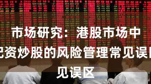 市场研究：港股市场中配资炒股的风险管理常见误区