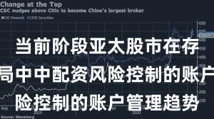 当前阶段亚太股市在存量博弈格局中中配资风险控制的账户管理趋势