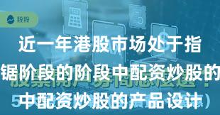 近一年港股市场处于指数反复拉锯阶段的阶段中配资炒股的产品设计
