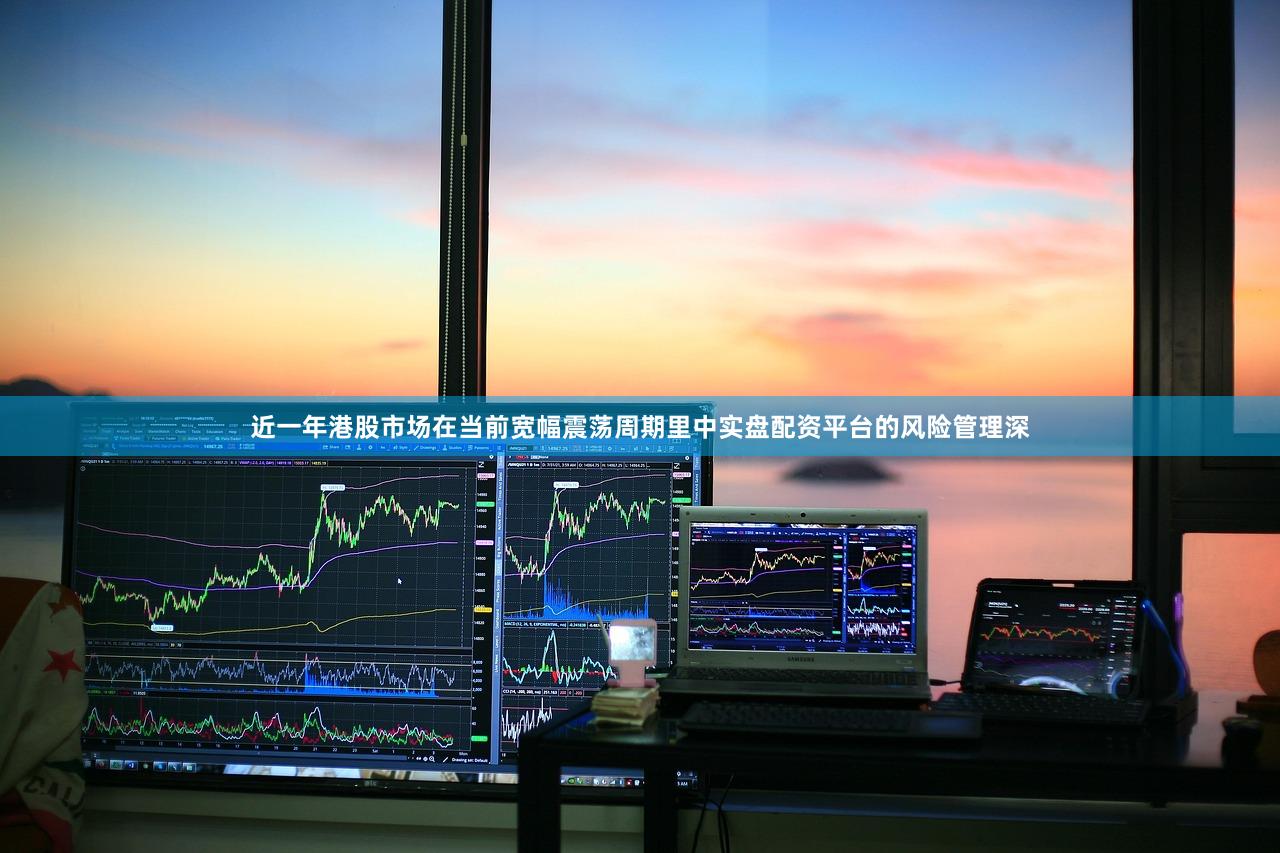 近一年港股市场在当前宽幅震荡周期里中实盘配资平台的风险管理深