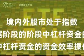 境内外股市处于指数反复拉锯阶段的阶段中杠杆资金的资金效率操作