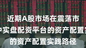 近期A股市场在震荡市环境中中实盘配资平台的资产配置实践路径
