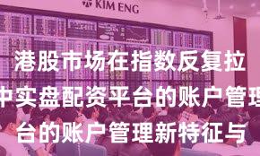 港股市场在指数反复拉锯阶段中中实盘配资平台的账户管理新特征与