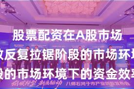 股票配资在A股市场面对指数反复拉锯阶段的市场环境下的资金效率