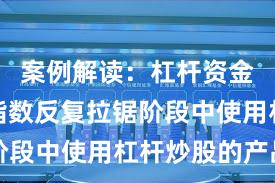 案例解读：杠杆资金使用在指数反复拉锯阶段中使用杠杆炒股的产品