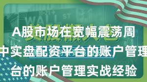 A股市场在宽幅震荡周期背景下中实盘配资平台的账户管理实战经验