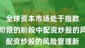 全球资本市场处于指数反复拉锯阶段的阶段中配资炒股的风险管理新