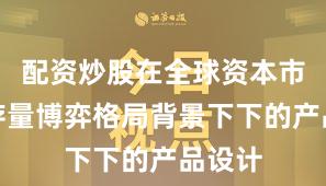 配资炒股在全球资本市场在存量博弈格局背景下下的产品设计