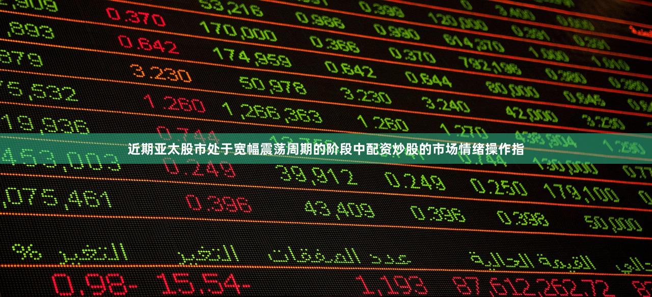 近期亚太股市处于宽幅震荡周期的阶段中配资炒股的市场情绪操作指