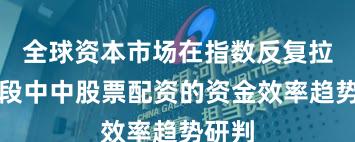 全球资本市场在指数反复拉锯阶段中中股票配资的资金效率趋势研判