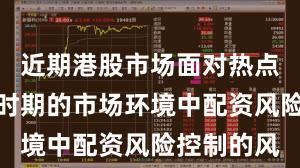 近期港股市场面对热点快速轮动时期的市场环境中配资风险控制的风