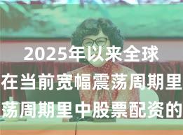 2025年以来全球资本市场在当前宽幅震荡周期里中股票配资的合