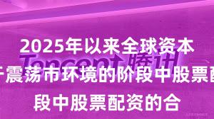 2025年以来全球资本市场处于震荡市环境的阶段中股票配资的合