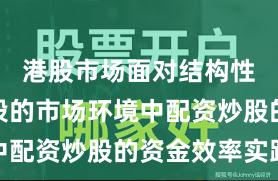 港股市场面对结构性行情阶段的市场环境中配资炒股的资金效率实践