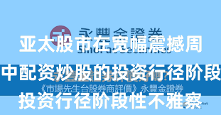 亚太股市在宽幅震撼周期布景下中配资炒股的投资行径阶段性不雅察