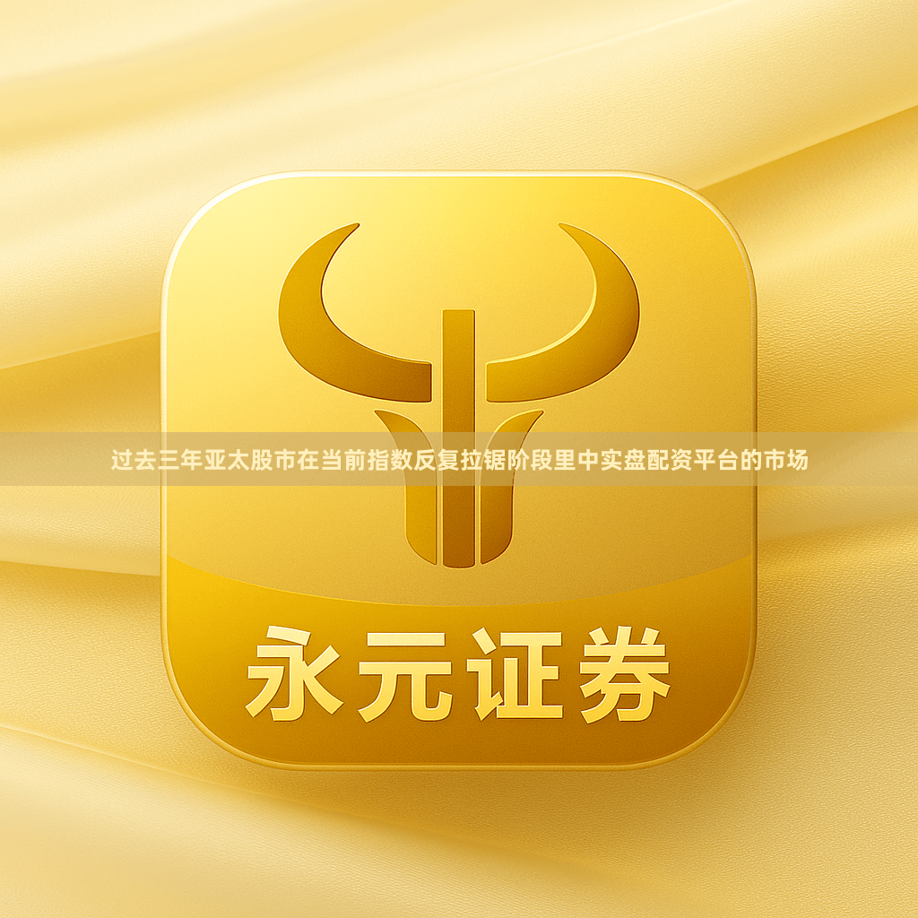 过去三年亚太股市在当前指数反复拉锯阶段里中实盘配资平台的市场