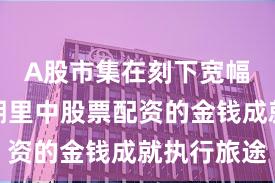 A股市集在刻下宽幅悠扬周期里中股票配资的金钱成就执行旅途