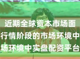 近期全球资本市场面对结构性行情阶段的市场环境中实盘配资平台的