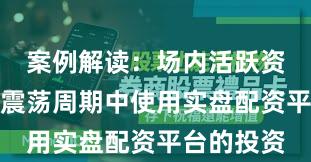 案例解读：场内活跃资金在宽幅震荡周期中使用实盘配资平台的投资