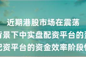 近期港股市场在震荡市环境背景下中实盘配资平台的资金效率阶段性
