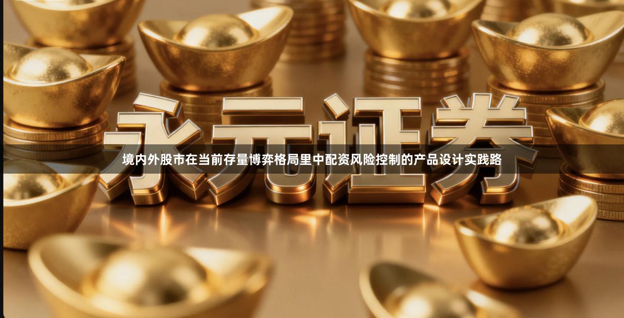 境内外股市在当前存量博弈格局里中配资风险控制的产品设计实践路