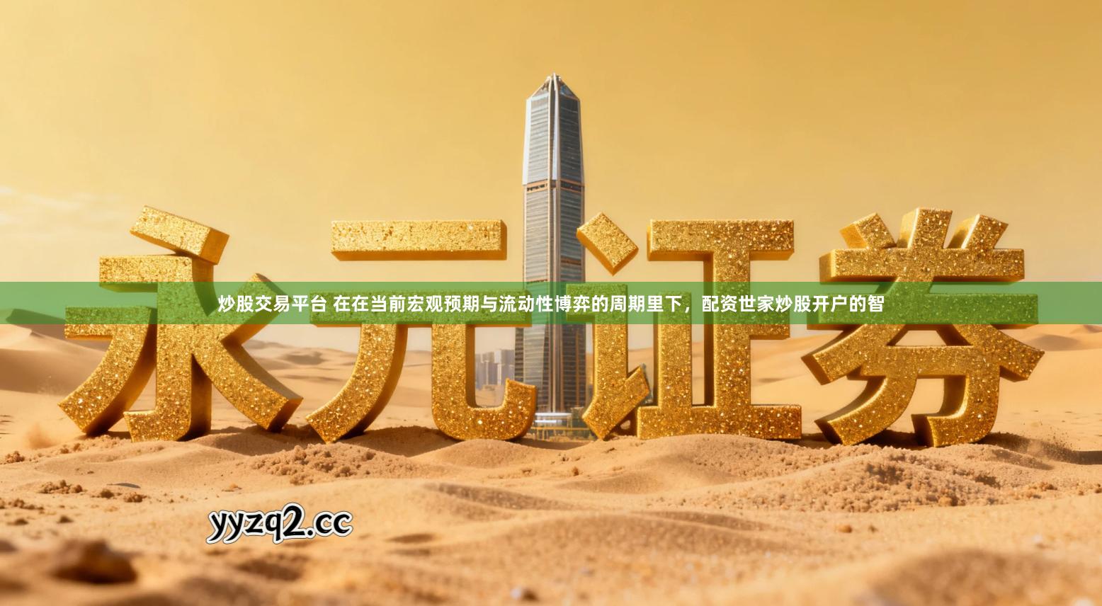 炒股交易平台 在在当前宏观预期与流动性博弈的周期里下，配资世家炒股开户的智