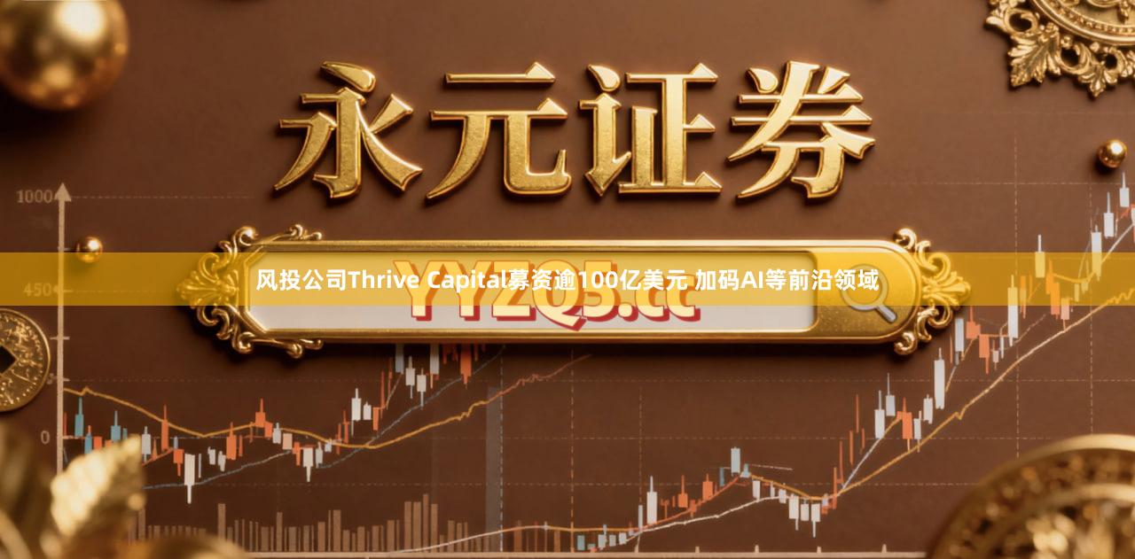 风投公司Thrive Capital募资逾100亿美元 加码AI等前沿领域